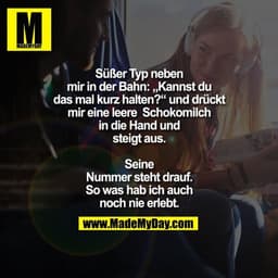 Süßer Typ neben
mir in der Bahn: „Kannst du
das mal kurz halten?“ und drückt
mir eine leere  Schokomilch
in die Hand und