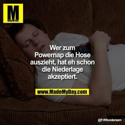 Wer zum
Powernap die Hose
auszieht, hat eh schon
die Niederlage
akzeptiert.
