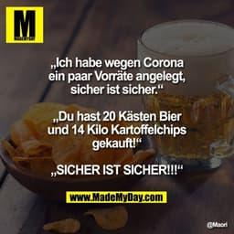 „Ich habe wegen Corona ein paar Vorräte angelegt, sicher ist sicher.“
„Du hast 20 Kästen Bier und 14 Kilo Stapelchips g