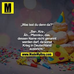 „Was isst du denn da?“

„Ber-, Kra-,
Äh... Pfannku-, das,
dessen Name nicht genannt
werden darf, da sonst
Krieg in Deuts