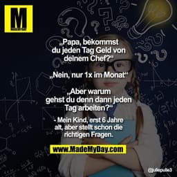 „Papa, bekommst du jeden Tag Geld von deinem Chef?“
„Nein, nur 1x im Monat“
„Aber warum gehst du denn dann jeden Tag arb
