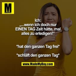 Ich: „...wenn ich doch nur EINEN TAG Zeit hätte, mal alles zu erledigen!“

*hat den ganzen Tag frei*
*schläft den ganzen