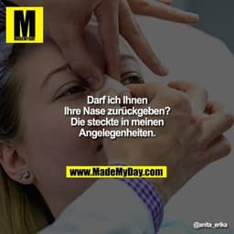 Darf ich Ihnen Ihre Nase zurückgeben?
Die steckte in meinen Angelegenheiten.
