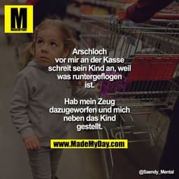 Arschloch vor mir an der Kasse schreit sein Kind an, weil was runtergeflogen ist. Hab mein Zeug dazugeworfen und mich ne