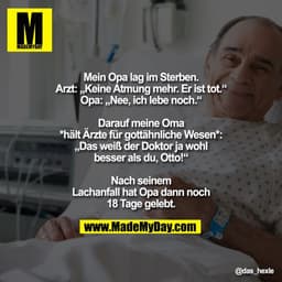 Mein Opa lag im Sterben.
Arzt: „Keine Atmung mehr. Er ist tot.“
Opa: „Nee, ich lebe noch.“
Darauf meine Oma
*hält Ärzte 