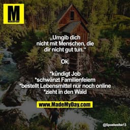 „Umgib Dich nicht mit Menschen, die Dir nicht gut tun.“
Ok. 
*kündigt Job
*schwänzt Familienfeiern
*bestellt Lebensmitte
