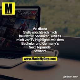 An dieser Stelle möchte ich
mich bei Netflix bedanken,
weil es mich vor
TV-Highlights wie dem
Bachelor und Germany´s
Nex