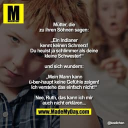 Mütter, die zu ihren Söhnen sagen:
„Ein Indianer kennt keinen Schmerz! Du heulst ja schlimmer als deine kleine Schwester