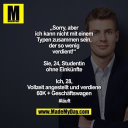 „Sorry, aber
ich kann nicht mit einem
Typen zusammen sein,
der so wenig
verdient!“

Sie, 24, Studentin
ohne Einkünfte

I