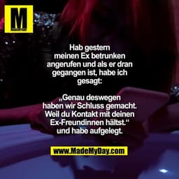 Hab gestern meinen Ex betrunken angerufen und als er dran gegangen ist, habe ich gesagt: „Genau deswegen haben wir Schlu