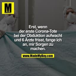 Erst, wenn der erste Corona-Tote bei der Obduktion aufwacht und 6 Ärzte frisst, fange ich an, mir Sorgen zu machen.
