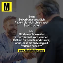 Beim
Bewerbungsgespräch
fragten sie mich, ob ich auch
Sport mache.

Ich:
„Sind sie schon mal so
extrem schnell vom warme