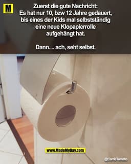 Zuerst die gute Nachricht:
Es hat nur 10, bzw 12 Jahre gedauert,
bis eines der Kids mal selbstständig
eine neue Klopapie