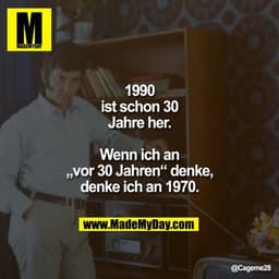 1990 ist schon 30 Jahre her.
Wenn ich an „vor 30 Jahren“ denke, denke ich an 1970.