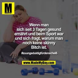 Wenn man sich seit 3 Tagen gesund ernährt und beim Sport war und sich fragt, warum man noch keine skinny Bitch ist.
#zuu