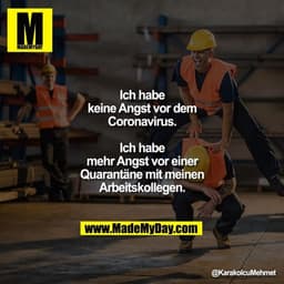 Ich habe keine Angst vor dem Coronavirus.
Ich habe mehr Angst vor einer Quarantäne mit meinen Arbeitskollegen.