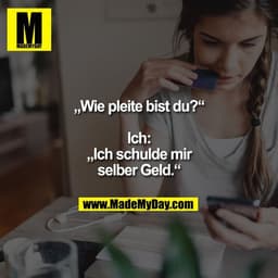 „Wie pleite bist du?“

Ich: „Ich schulde mir selber Geld.“