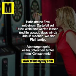 Habe meine Frau mit einem Dartpfeil auf eine Weltkarte werfen lassen und ihr gesagt, dass wir da Urlaub machen, wo der P