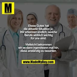 Etwas Gutes hat
die aktuelle Situation ja:
Wir erkennen endlich, welche
Berufe wirklich wichtig
für uns sind.

Vielleich