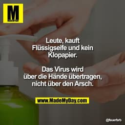 Leute, kauft Flüssigseife und kein Klopapier. Das Virus wird über die Hände übertragen, nicht über den Arsch.