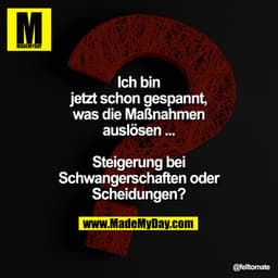 Ich bin jetzt schon gespannt, was die Maßnahmen auslösen ...
Steigerung bei Schwangerschaften oder Scheidungen?