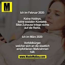 Ich im Februar 2020:

Keine Hobbys,
keine sozialen Kontakte.
Sitze Zuhause kriege nichts
auf die Reihe.


Ich im März 20