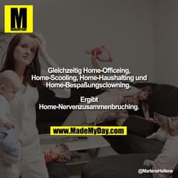 Gleichzeitig Home-Officeing, Home-Scooling, Home-Haushalting und Home-Bespaßungsclowning. 
Ergibt Home-Nervenzusammenbru