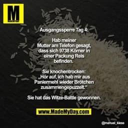 Ausgangssperre Tag 4:
Hab meiner Mutter am Telefon gesagt, dass sich 9738 Körner in einer Packung Reis befinden. 
Sie kn
