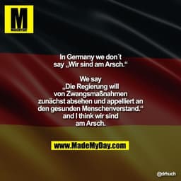 In Germany we don´t say „Wir sind am Arsch.“
We say
„Die Regierung will von Zwangsmaßnahmen zunächst absehen und appelli