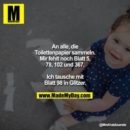 An alle, die Toilettenpapier sammeln. Mir fehlt noch Blatt 5, 78, 102 und 367.
Ich tausche mit Blatt 98 in Glitzer.
