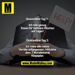 Quarantäne Tag 1: 
Ich hab genug Essen für mehrere Wochen auf Lager!

Quarantäne Tag 2:
Ich habe alle meine Vorräte aufg