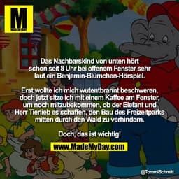Das Nachbarskind von unten hört schon seit 8 Uhr bei offenem Fenster sehr laut ein Benjamin-Blümchen-Hörspiel.

Erst wol