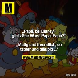 „Papa, bei Disney+ gibts Star Wars! Papa! Papa?“ 

„Mutig und freundlich, so tapfer und gläubig ...“
