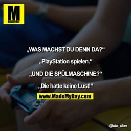 „WAS MACHST DU DENN DA?“

„PlayStation spielen.“

„UND DIE SPÜLMASCHINE?“

„Die hatte keine Lust!“