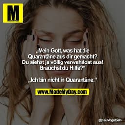 „Mein Gott, was hat die Quarantäne aus dir gemacht?
Du siehst ja völlig verwahrlost aus! Brauchst du Hilfe?“

„Ich bin n