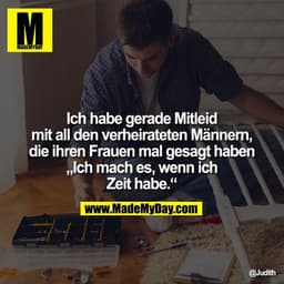 Ich habe gerade Mitleid mit all den verheirateten Männern, die ihren Frauen mal gesagt haben „Ich mach es, wenn ich Zeit
