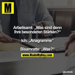 Arbeitsamt: „Was sind denn
Ihre besonderen Stärken?“

Ich: „Anagramme“

Bisamratte: „Was?“