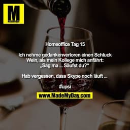 Homeoffice Tag 15

Ich nehme gedankenverloren einen Schluck Wein, als mein Kollege mich anfährt: „Sag ma ... Säufst du?“