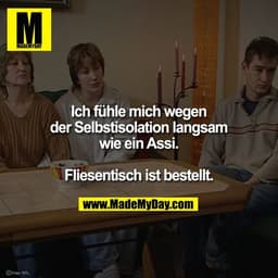 Ich fühle mich wegen der Selbstisolation langsam wie ein Assi. Fliesentisch ist bestellt.