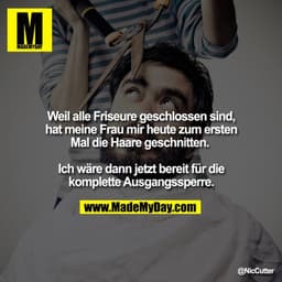 Weil alle Friseure geschlossen sind, hat meine Frau mir heute zum ersten Mal die Haare geschnitten. 

Ich wäre dann jetz