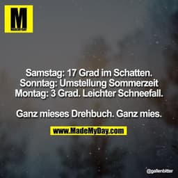 Samstag: 17 Grad im Schatten.
Sonntag: Umstellung Sommerzeit
Montag: 3 Grad. Leichter Schneefall.

Ganz mieses Drehbuch.