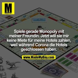 Spiele gerade Monopoly mit
meiner Freundin. Jetzt will sie mir keine Miete für meine Hotels zahlen, weil während Corona 