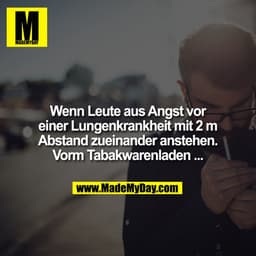 Wenn Leute aus Angst vor einer Lungenkrankheit mit 2m Abstand zueinander anstehen. Vorm Tabakwarenladen ...