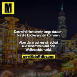 Das wird nicht mehr lange dauern, bis die Lockerungen kommen. Aber dann gehen wir sofort alle zusammen auf den Weihnacht