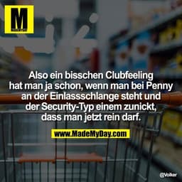 Also ein bisschen
Clubfeeling hat man ja
schon, wenn man bei Penny
an der Einlassschlange
steht und der Security-Typ
ein