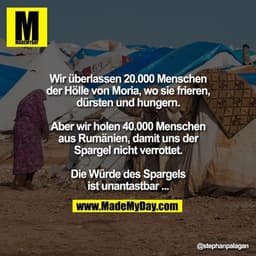 Wir überlassen 20.000 Menschen der Hölle
von Moria, wo sie frieren, dürsten und
hungern.
Aber wir holen 40.000 Menschen 