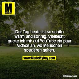 Der Tag heute ist so schön warm und sonnig. Vielleicht gucke ich mir auf YouTube ein paar Videos an, wo Menschen
spazier