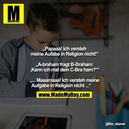 „Papaaa! Ich versteh
meine Aufabe in Religion nicht!“

„A-braham fragt B-Braham:
‚Kann ich mal dein C-Bra ham?‘“

„... M