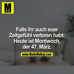 Falls ihr auch euer Zeitgefühl verloren habt: Heute ist Montwoch, der 47. März.