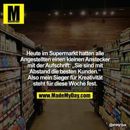 Heute im Supermarkt hatten alle Angestellten einen kleinen Anstecker mit der Aufschrift: „Sie sind mit Abstand die beste